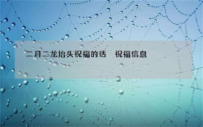 二月二龙抬头祝福的话 祝福信息